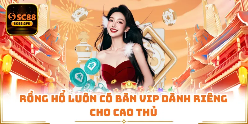 Rồng hổ luôn có bàn VIP dành riêng cho cao thủ