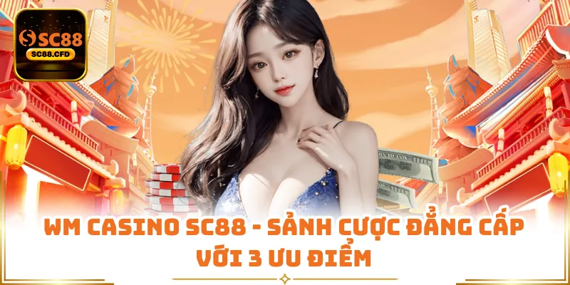 WM Casino SC88 - Sảnh Cược Đẳng Cấp Với 3 Ưu Điểm